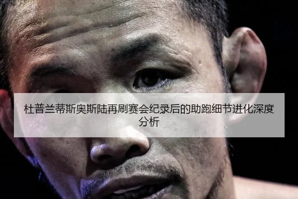 杜普兰蒂斯奥斯陆再刷赛会纪录后的助跑细节进化深度分析
