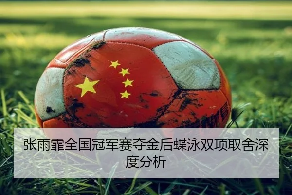张雨霏全国冠军赛夺金后蝶泳双项取舍深度分析